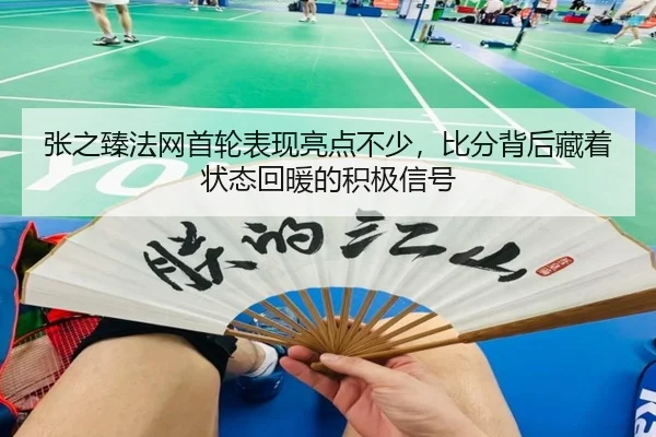 张之臻法网首轮表现亮点不少，比分背后藏着状态回暖的积极信号