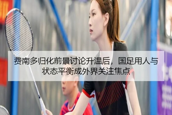 费南多归化前景讨论升温后，国足用人与状态平衡成外界关注焦点